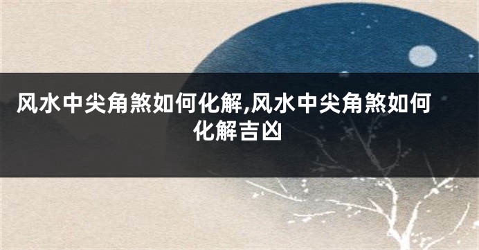 风水中尖角煞如何化解,风水中尖角煞如何化解吉凶