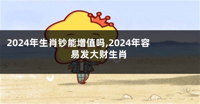 2024年生肖钞能增值吗,2024年容易发大财生肖