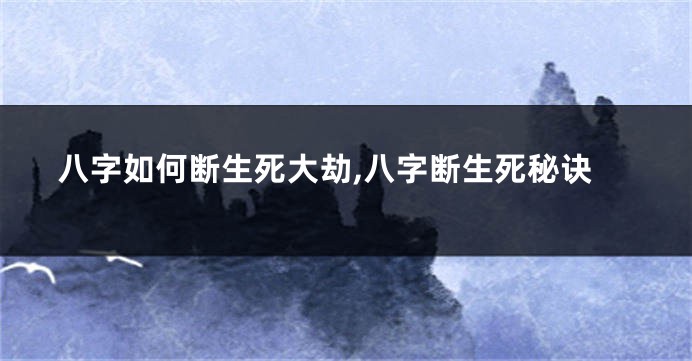 八字如何断生死大劫,八字断生死秘诀