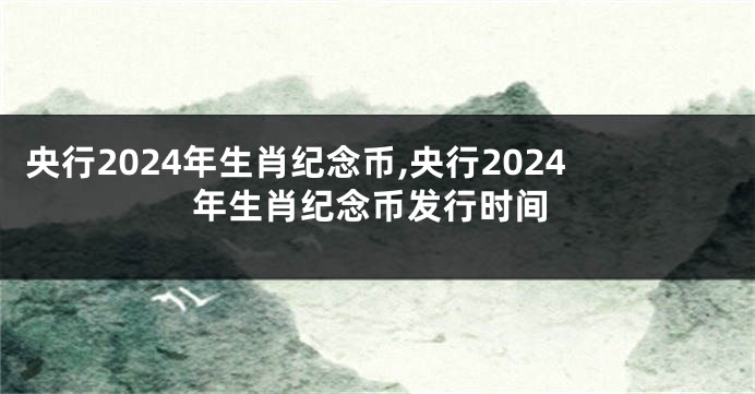 央行2024年生肖纪念币,央行2024年生肖纪念币发行时间