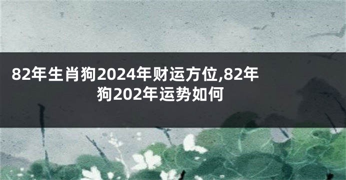 82年生肖狗2024年财运方位,82年狗202年运势如何