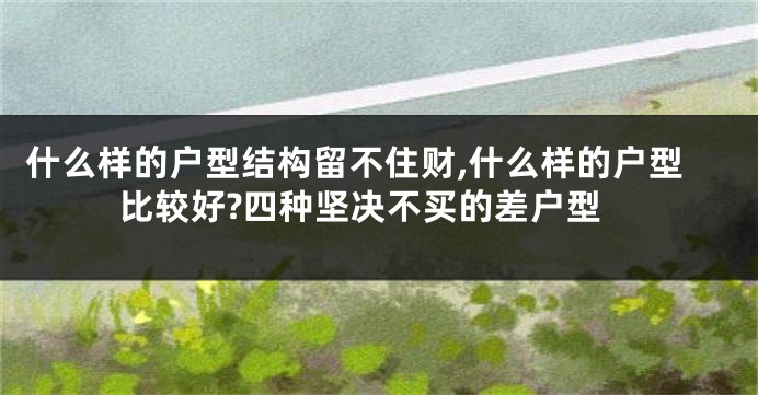 什么样的户型结构留不住财,什么样的户型比较好?四种坚决不买的差户型