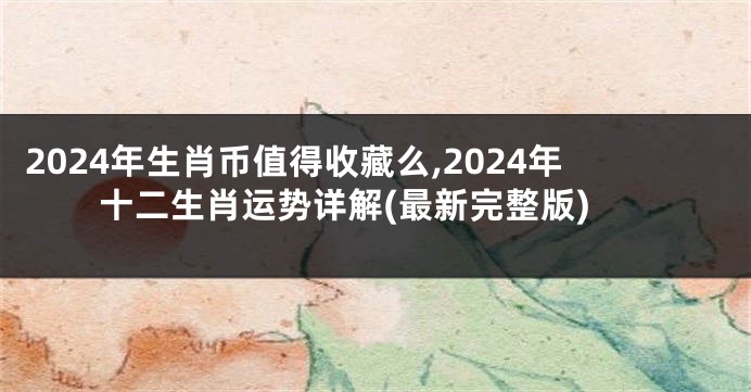 2024年生肖币值得收藏么,2024年十二生肖运势详解(最新完整版)