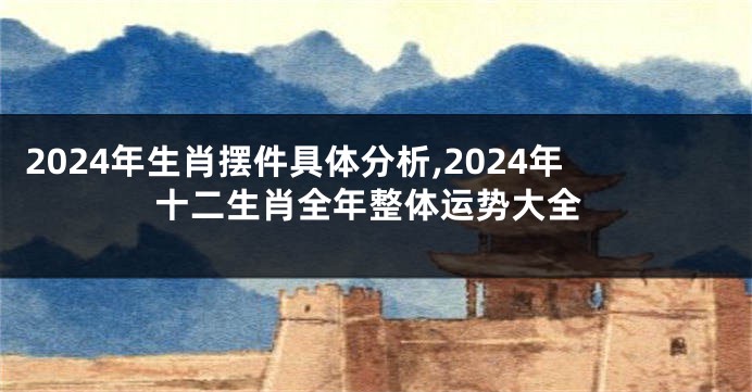 2024年生肖摆件具体分析,2024年十二生肖全年整体运势大全