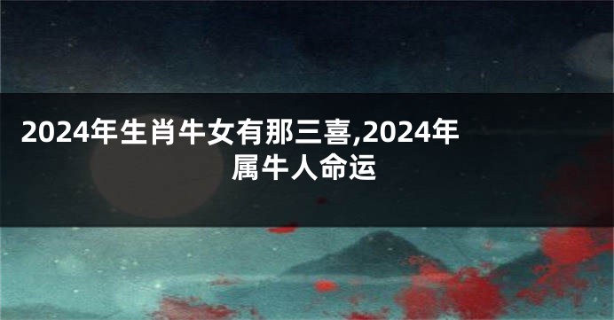 2024年生肖牛女有那三喜,2024年属牛人命运