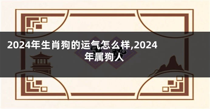 2024年生肖狗的运气怎么样,2024年属狗人