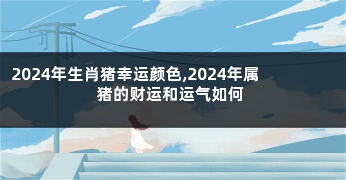 2024年生肖猪幸运颜色,2024年属猪的财运和运气如何