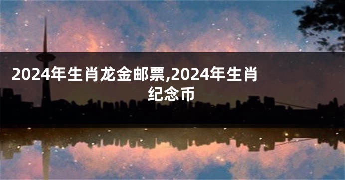 2024年生肖龙金邮票,2024年生肖纪念币