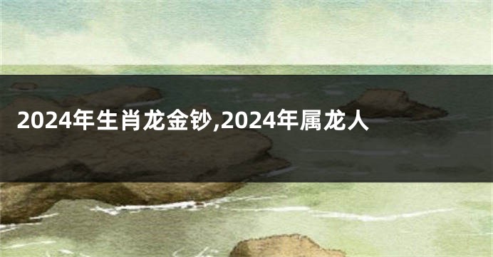 2024年生肖龙金钞,2024年属龙人