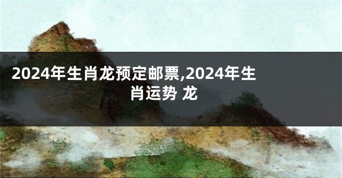 2024年生肖龙预定邮票,2024年生肖运势 龙