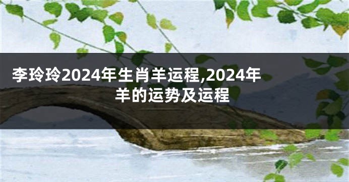 李玲玲2024年生肖羊运程,2024年羊的运势及运程