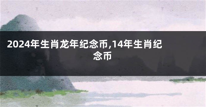 2024年生肖龙年纪念币,14年生肖纪念币