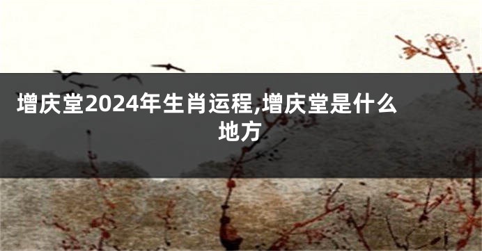 增庆堂2024年生肖运程,增庆堂是什么地方