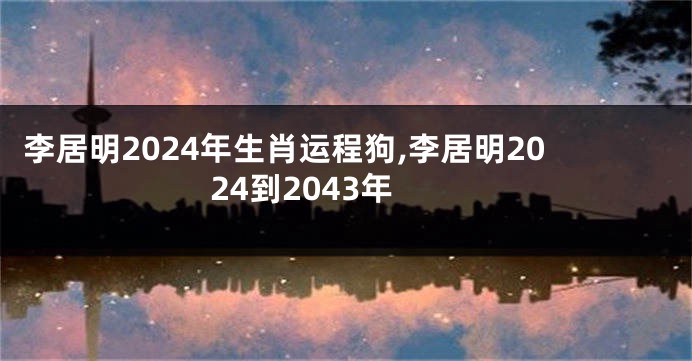 李居明2024年生肖运程狗,李居明2024到2043年