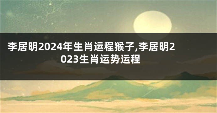 李居明2024年生肖运程猴子,李居明2023生肖运势运程