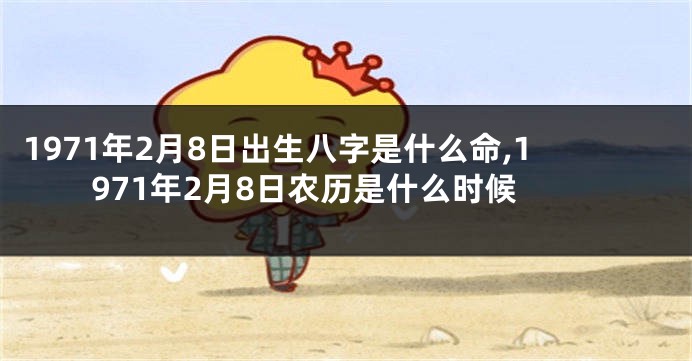 1971年2月8日出生八字是什么命,1971年2月8日农历是什么时候