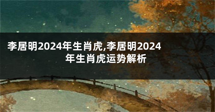 李居明2024年生肖虎,李居明2024年生肖虎运势解析