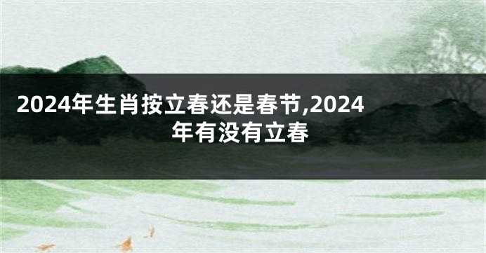 2024年生肖按立春还是春节,2024年有没有立春