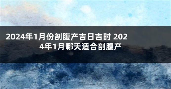 2024年1月份剖腹产吉日吉时 2024年1月哪天适合剖腹产