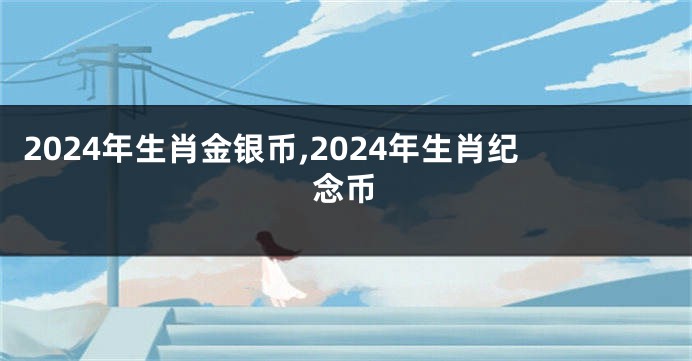 2024年生肖金银币,2024年生肖纪念币