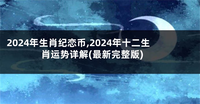 2024年生肖纪恋币,2024年十二生肖运势详解(最新完整版)