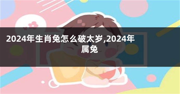 2024年生肖兔怎么破太岁,2024年属兔