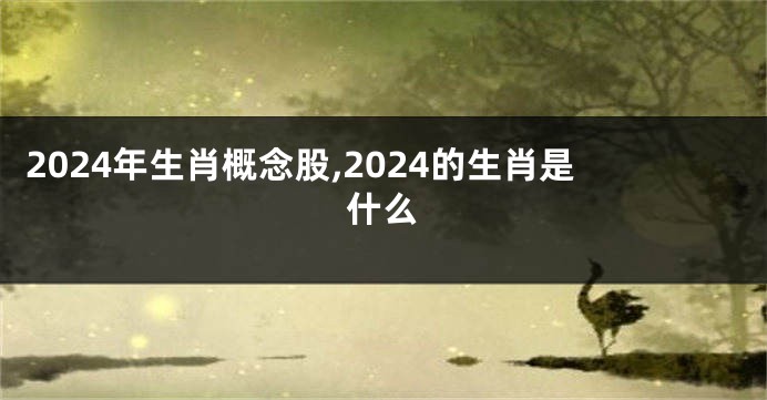 2024年生肖概念股,2024的生肖是什么