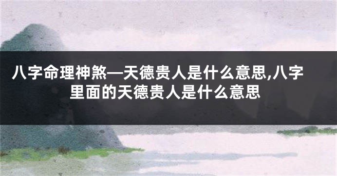 八字命理神煞—天德贵人是什么意思,八字里面的天德贵人是什么意思