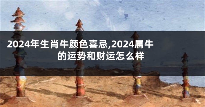 2024年生肖牛颜色喜忌,2024属牛的运势和财运怎么样