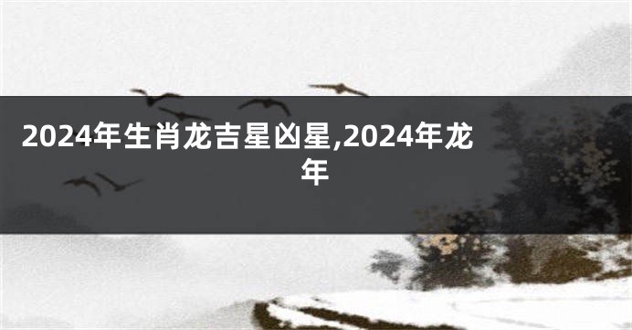 2024年生肖龙吉星凶星,2024年龙年