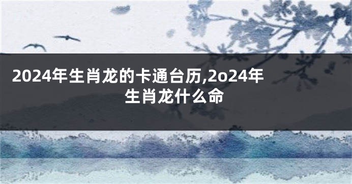 2024年生肖龙的卡通台历,2o24年生肖龙什么命