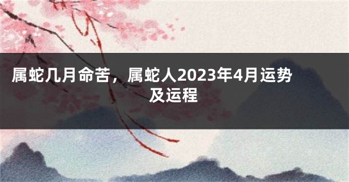 属蛇几月命苦，属蛇人2023年4月运势及运程