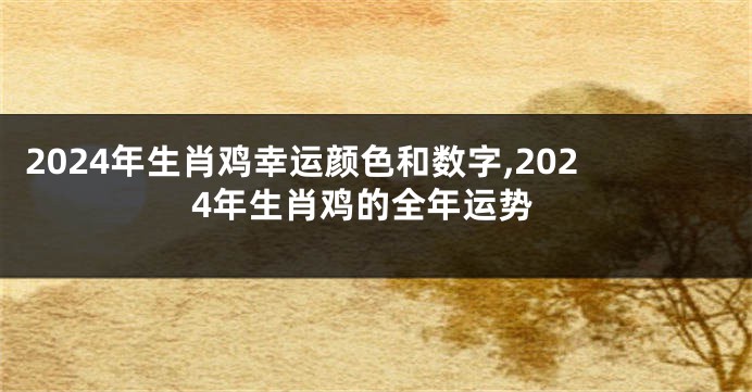 2024年生肖鸡幸运颜色和数字,2024年生肖鸡的全年运势