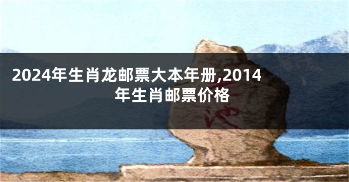 2024年生肖龙邮票大本年册,2014年生肖邮票价格