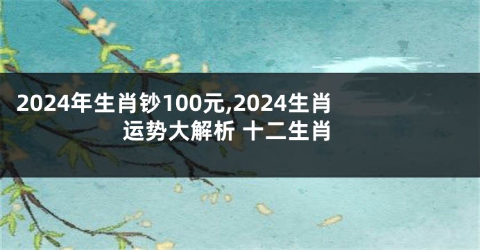 2024年生肖钞100元,2024生肖运势大解析 十二生肖