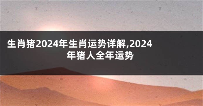 生肖猪2024年生肖运势详解,2024年猪人全年运势