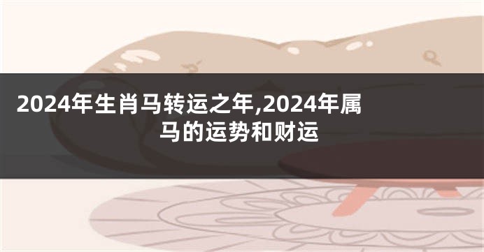 2024年生肖马转运之年,2024年属马的运势和财运