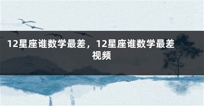 12星座谁数学最差，12星座谁数学最差视频