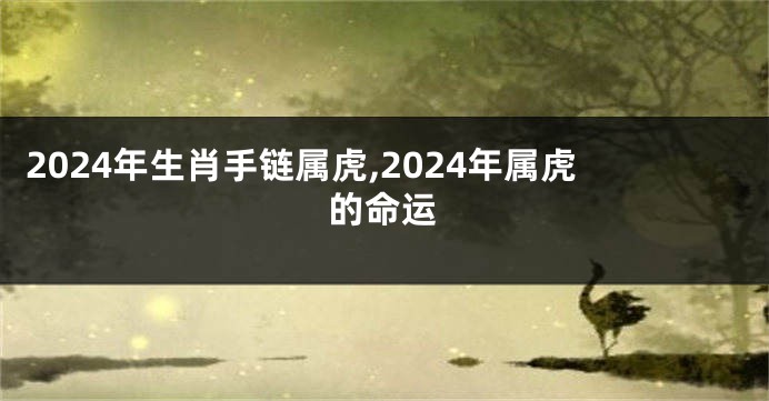 2024年生肖手链属虎,2024年属虎的命运