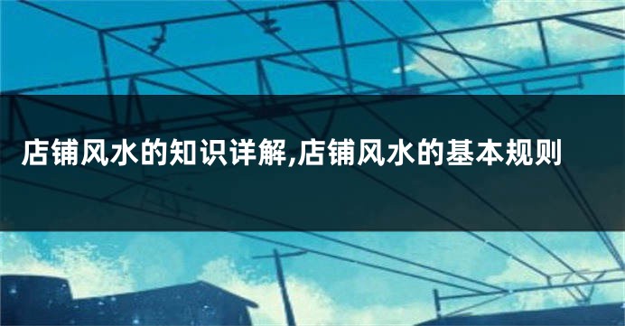 店铺风水的知识详解,店铺风水的基本规则