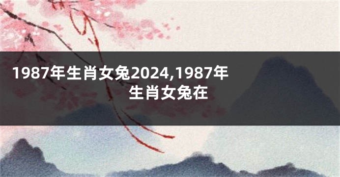 1987年生肖女兔2024,1987年生肖女兔在