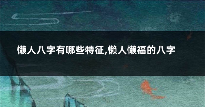 懒人八字有哪些特征,懒人懒福的八字