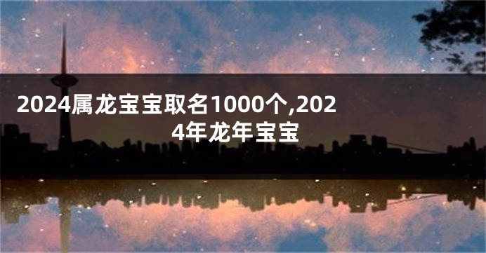 2024属龙宝宝取名1000个,2024年龙年宝宝