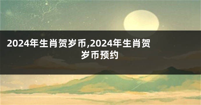 2024年生肖贺岁币,2024年生肖贺岁币预约