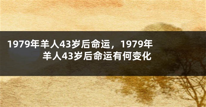 1979年羊人43岁后命运，1979年羊人43岁后命运有何变化