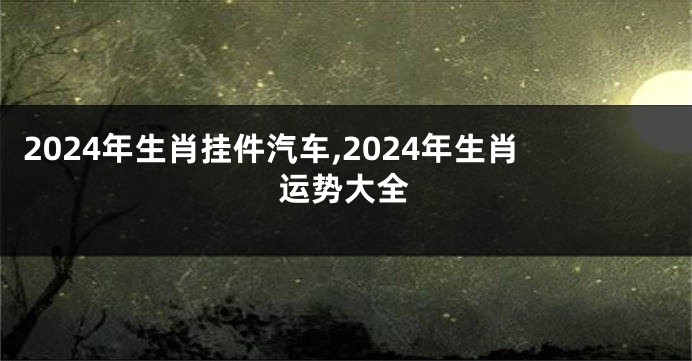 2024年生肖挂件汽车,2024年生肖运势大全