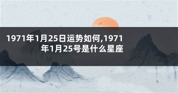 1971年1月25日运势如何,1971年1月25号是什么星座