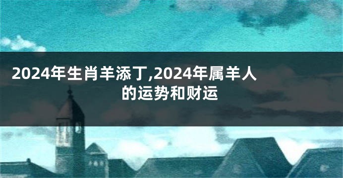 2024年生肖羊添丁,2024年属羊人的运势和财运