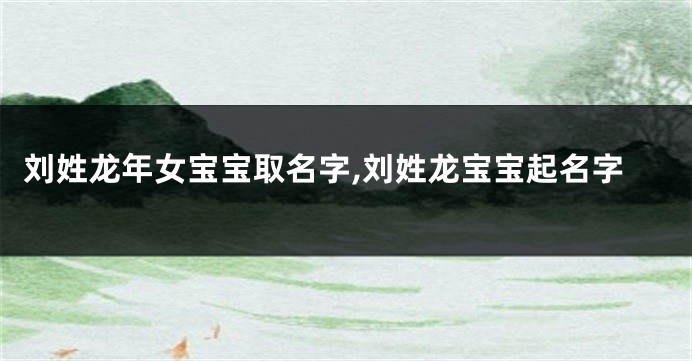 刘姓龙年女宝宝取名字,刘姓龙宝宝起名字