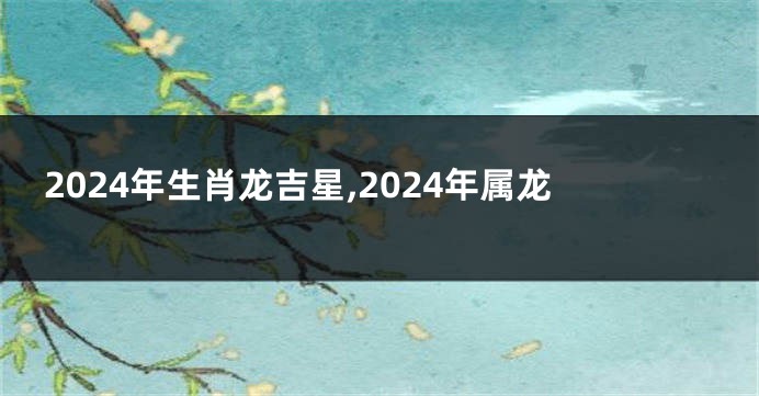 2024年生肖龙吉星,2024年属龙